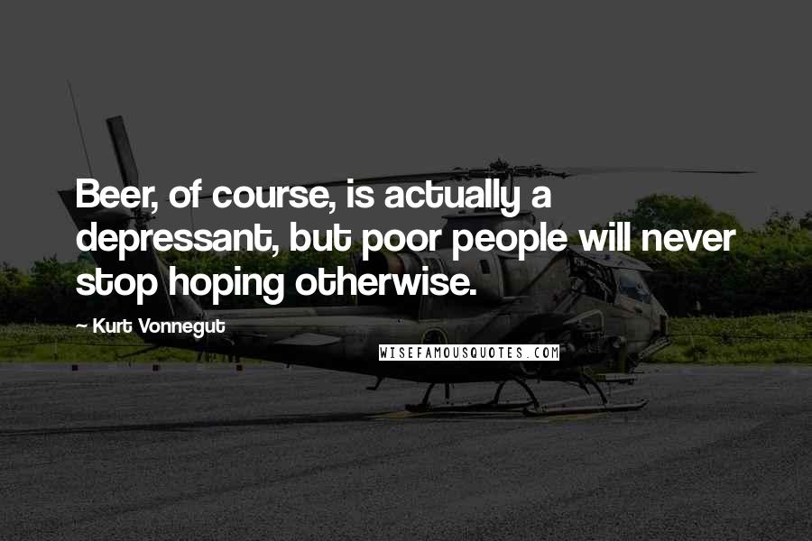 Kurt Vonnegut Quotes: Beer, of course, is actually a depressant, but poor people will never stop hoping otherwise.