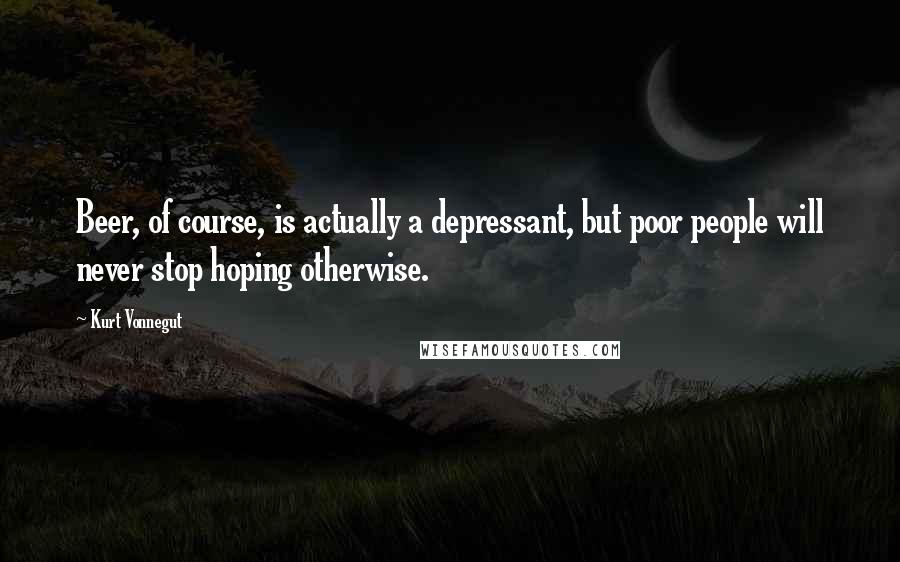 Kurt Vonnegut Quotes: Beer, of course, is actually a depressant, but poor people will never stop hoping otherwise.