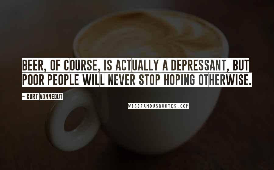 Kurt Vonnegut Quotes: Beer, of course, is actually a depressant, but poor people will never stop hoping otherwise.