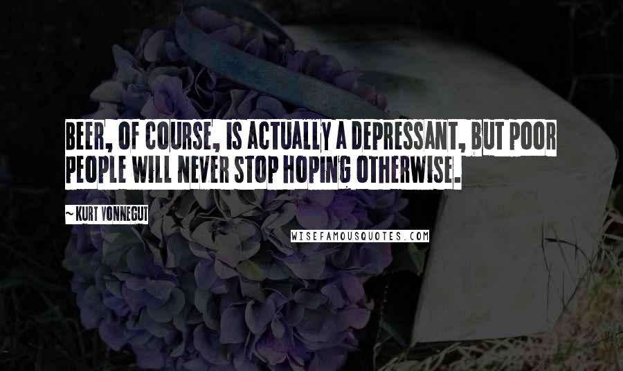 Kurt Vonnegut Quotes: Beer, of course, is actually a depressant, but poor people will never stop hoping otherwise.