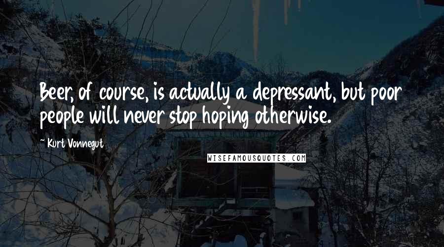 Kurt Vonnegut Quotes: Beer, of course, is actually a depressant, but poor people will never stop hoping otherwise.