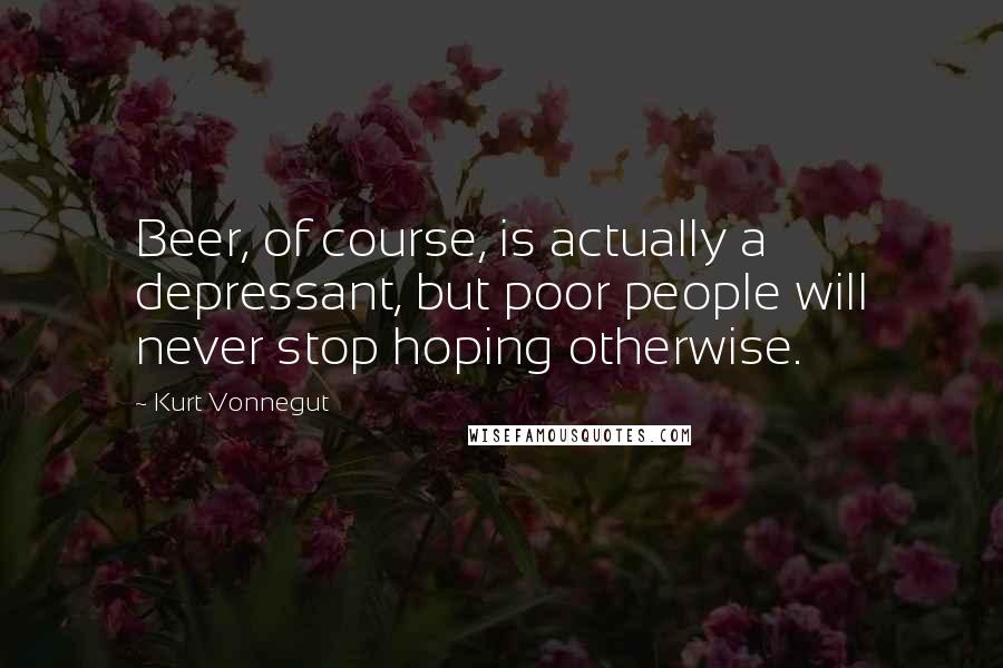 Kurt Vonnegut Quotes: Beer, of course, is actually a depressant, but poor people will never stop hoping otherwise.