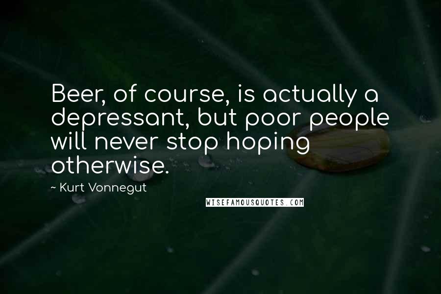 Kurt Vonnegut Quotes: Beer, of course, is actually a depressant, but poor people will never stop hoping otherwise.