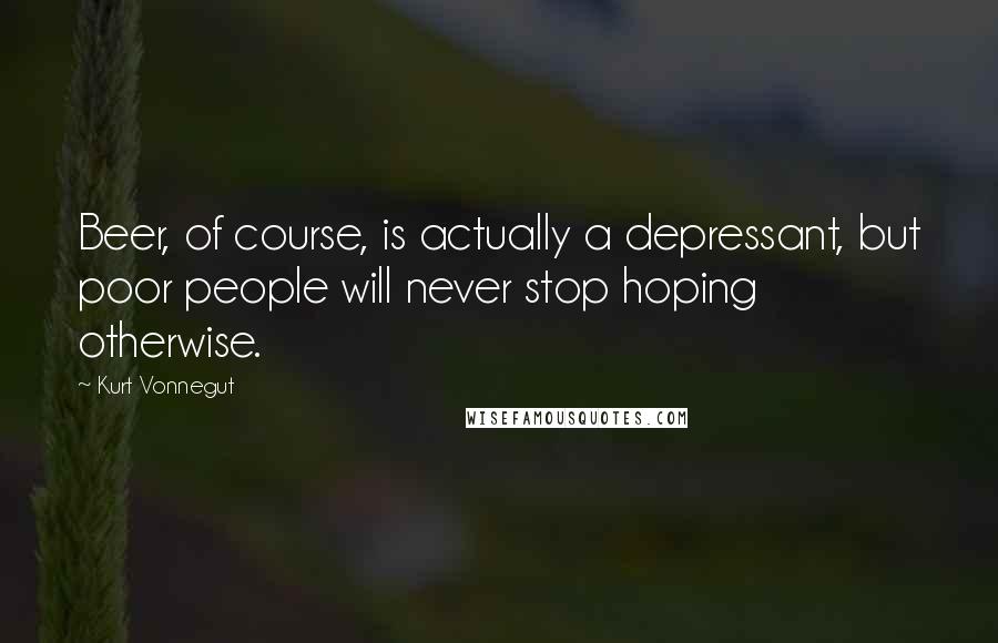 Kurt Vonnegut Quotes: Beer, of course, is actually a depressant, but poor people will never stop hoping otherwise.