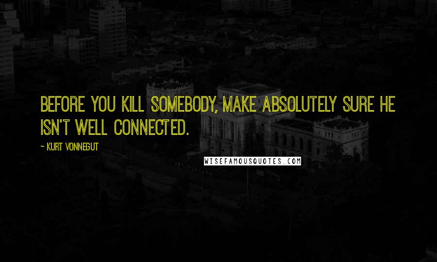 Kurt Vonnegut Quotes: Before you kill somebody, make absolutely sure he isn't well connected.