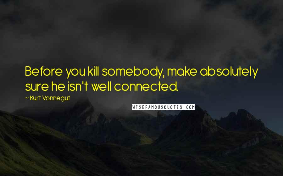 Kurt Vonnegut Quotes: Before you kill somebody, make absolutely sure he isn't well connected.