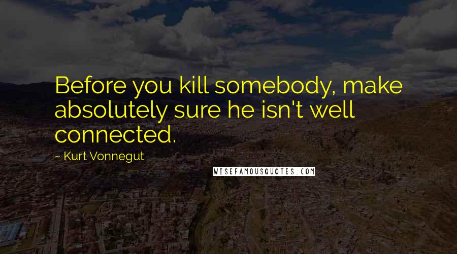 Kurt Vonnegut Quotes: Before you kill somebody, make absolutely sure he isn't well connected.
