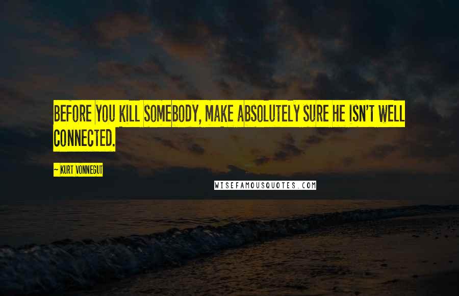 Kurt Vonnegut Quotes: Before you kill somebody, make absolutely sure he isn't well connected.