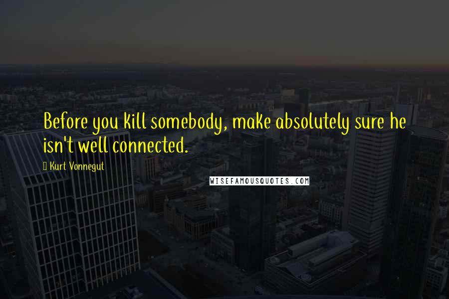 Kurt Vonnegut Quotes: Before you kill somebody, make absolutely sure he isn't well connected.