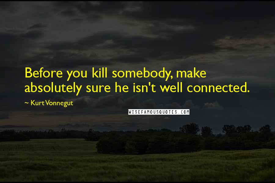 Kurt Vonnegut Quotes: Before you kill somebody, make absolutely sure he isn't well connected.
