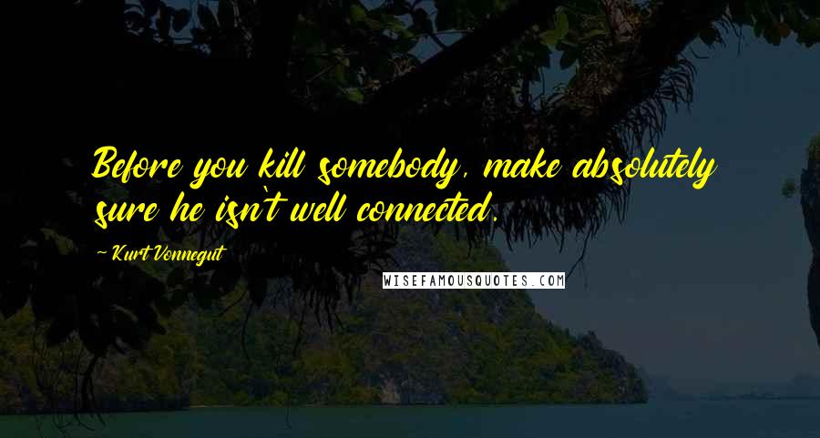 Kurt Vonnegut Quotes: Before you kill somebody, make absolutely sure he isn't well connected.