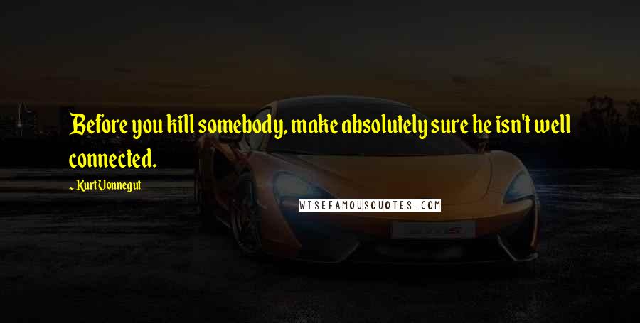 Kurt Vonnegut Quotes: Before you kill somebody, make absolutely sure he isn't well connected.