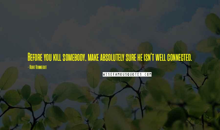 Kurt Vonnegut Quotes: Before you kill somebody, make absolutely sure he isn't well connected.