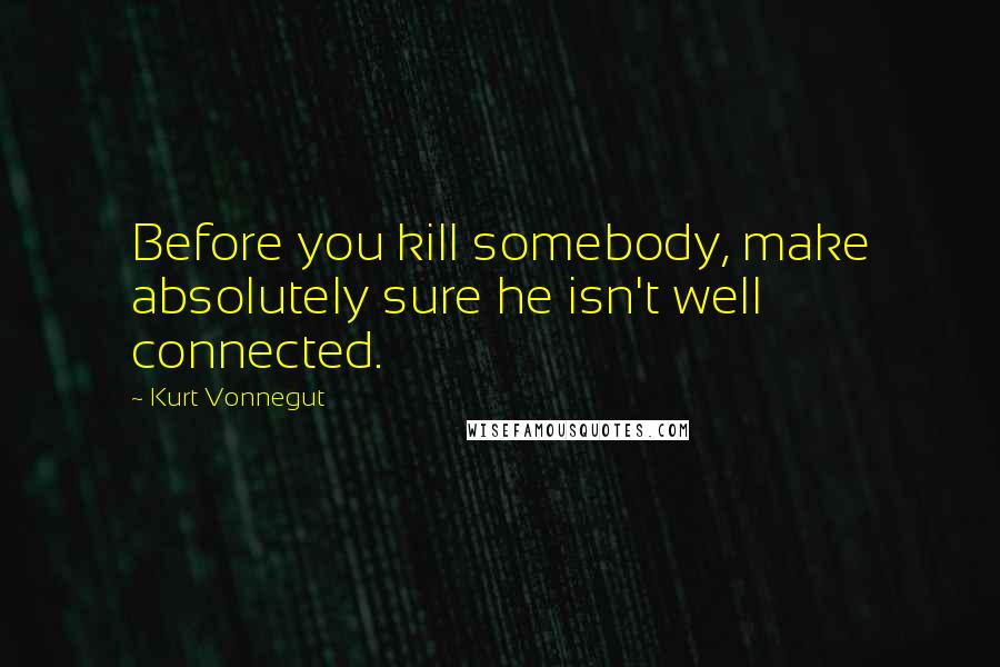Kurt Vonnegut Quotes: Before you kill somebody, make absolutely sure he isn't well connected.