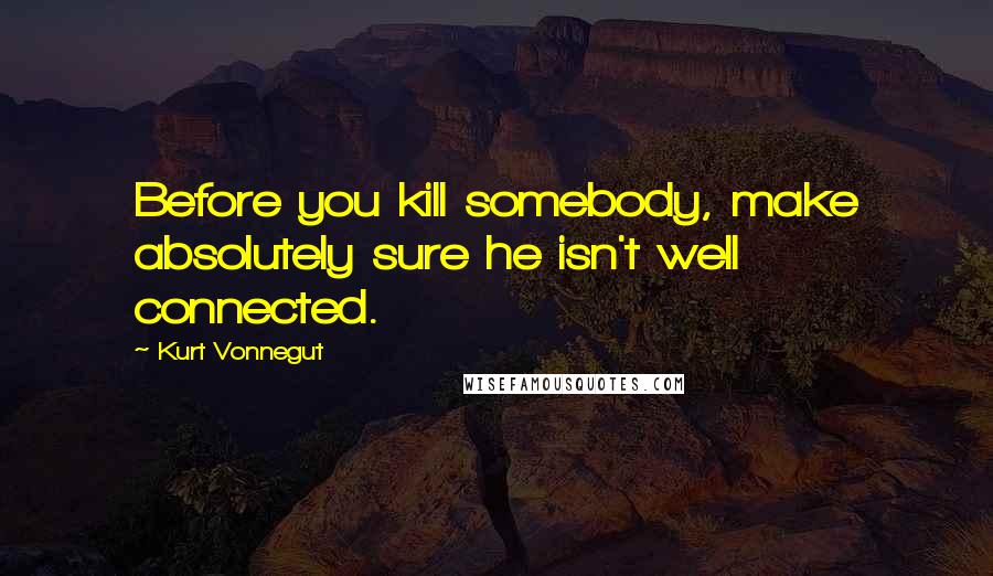Kurt Vonnegut Quotes: Before you kill somebody, make absolutely sure he isn't well connected.