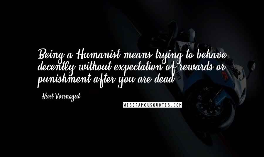 Kurt Vonnegut Quotes: Being a Humanist means trying to behave decently without expectation of rewards or punishment after you are dead.