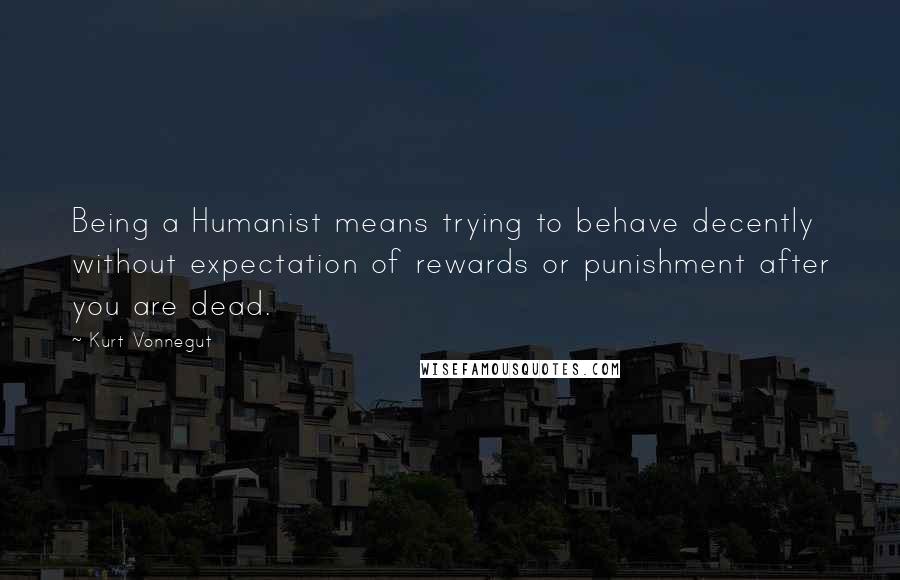 Kurt Vonnegut Quotes: Being a Humanist means trying to behave decently without expectation of rewards or punishment after you are dead.