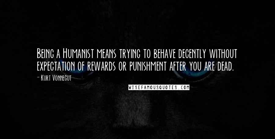 Kurt Vonnegut Quotes: Being a Humanist means trying to behave decently without expectation of rewards or punishment after you are dead.