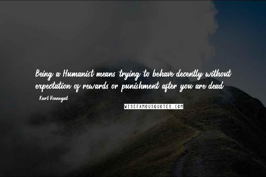 Kurt Vonnegut Quotes: Being a Humanist means trying to behave decently without expectation of rewards or punishment after you are dead.