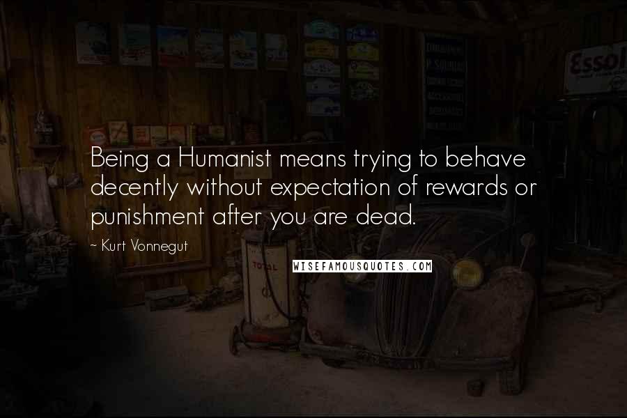 Kurt Vonnegut Quotes: Being a Humanist means trying to behave decently without expectation of rewards or punishment after you are dead.