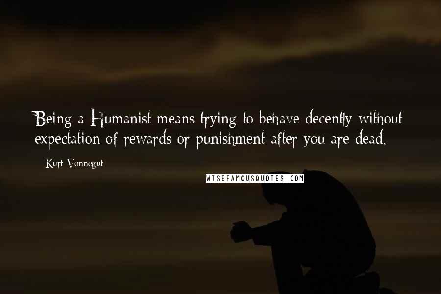 Kurt Vonnegut Quotes: Being a Humanist means trying to behave decently without expectation of rewards or punishment after you are dead.