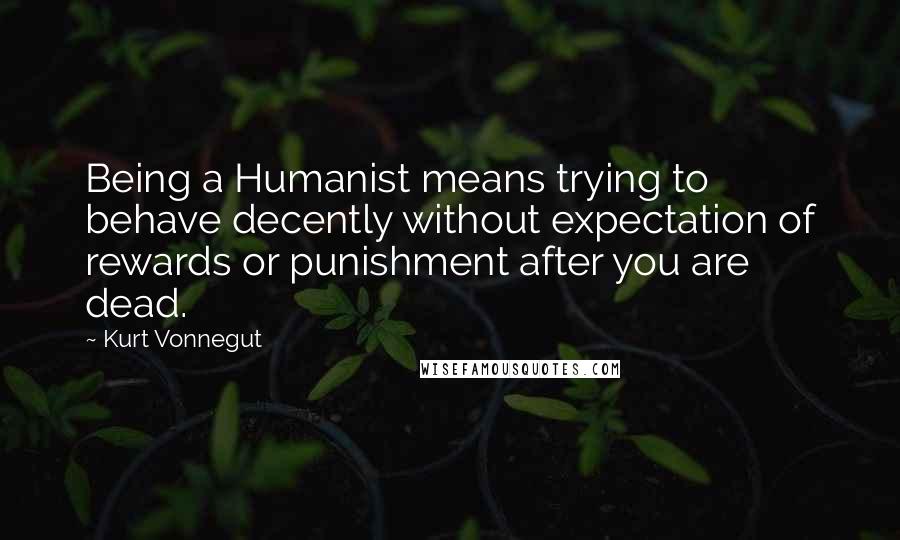 Kurt Vonnegut Quotes: Being a Humanist means trying to behave decently without expectation of rewards or punishment after you are dead.