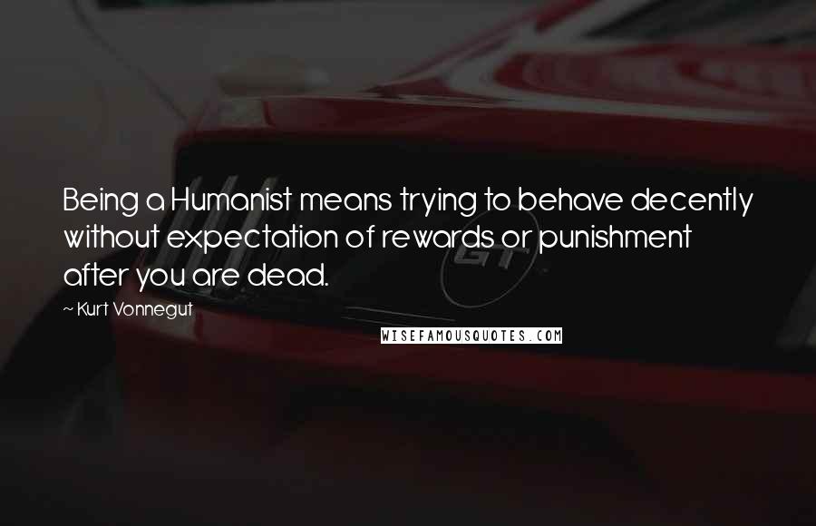 Kurt Vonnegut Quotes: Being a Humanist means trying to behave decently without expectation of rewards or punishment after you are dead.