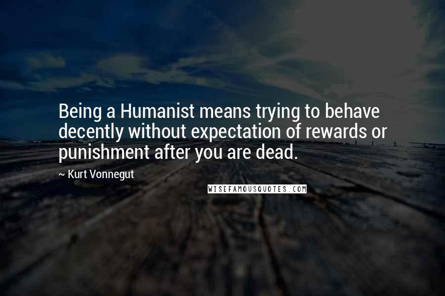 Kurt Vonnegut Quotes: Being a Humanist means trying to behave decently without expectation of rewards or punishment after you are dead.