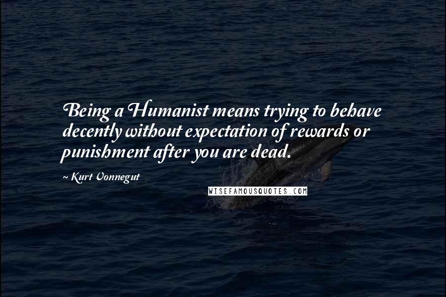 Kurt Vonnegut Quotes: Being a Humanist means trying to behave decently without expectation of rewards or punishment after you are dead.