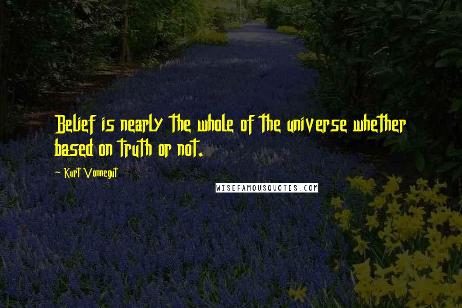 Kurt Vonnegut Quotes: Belief is nearly the whole of the universe whether based on truth or not.