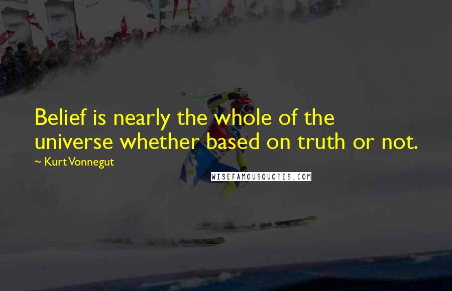 Kurt Vonnegut Quotes: Belief is nearly the whole of the universe whether based on truth or not.