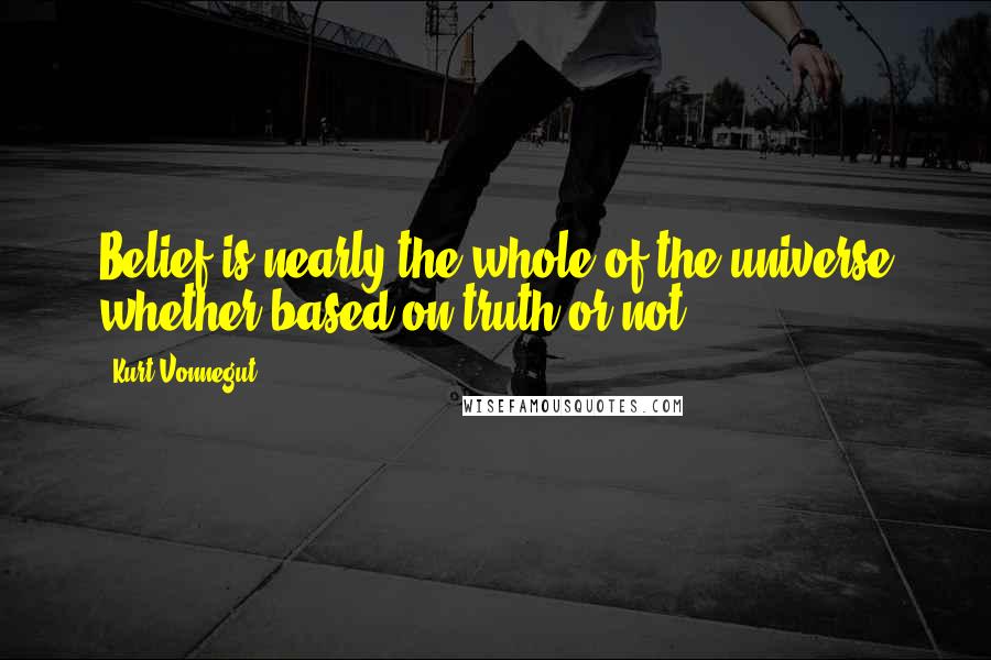 Kurt Vonnegut Quotes: Belief is nearly the whole of the universe whether based on truth or not.
