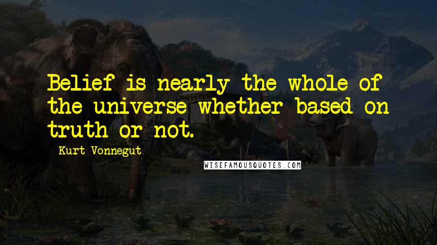 Kurt Vonnegut Quotes: Belief is nearly the whole of the universe whether based on truth or not.