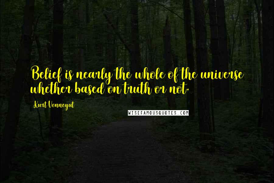 Kurt Vonnegut Quotes: Belief is nearly the whole of the universe whether based on truth or not.