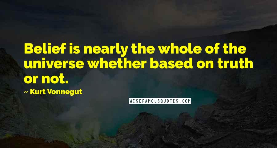 Kurt Vonnegut Quotes: Belief is nearly the whole of the universe whether based on truth or not.