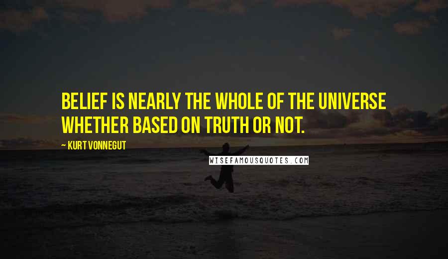 Kurt Vonnegut Quotes: Belief is nearly the whole of the universe whether based on truth or not.