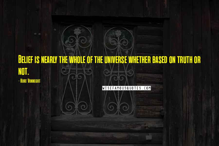 Kurt Vonnegut Quotes: Belief is nearly the whole of the universe whether based on truth or not.