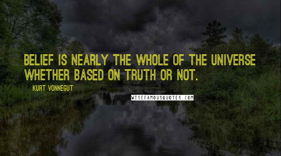 Kurt Vonnegut Quotes: Belief is nearly the whole of the universe whether based on truth or not.