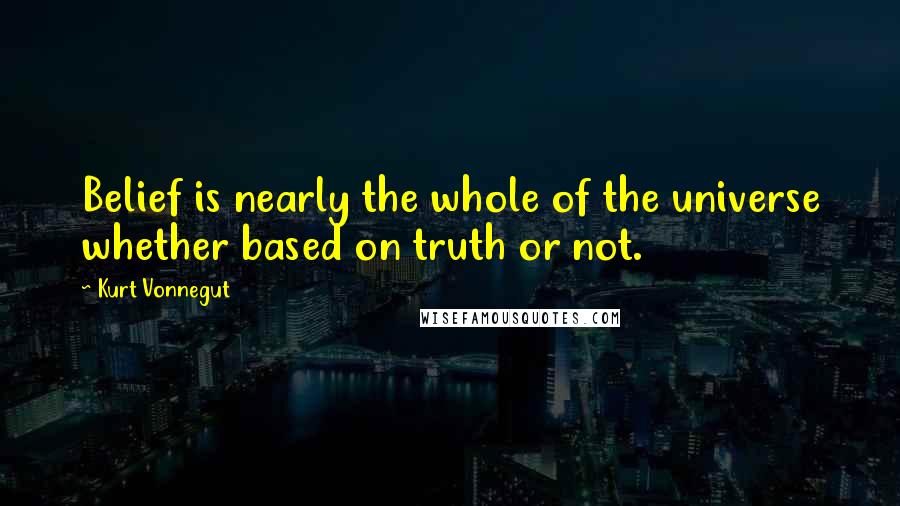Kurt Vonnegut Quotes: Belief is nearly the whole of the universe whether based on truth or not.