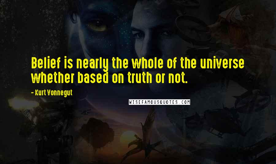Kurt Vonnegut Quotes: Belief is nearly the whole of the universe whether based on truth or not.