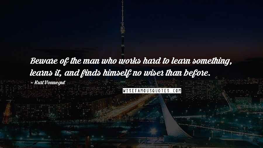 Kurt Vonnegut Quotes: Beware of the man who works hard to learn something, learns it, and finds himself no wiser than before.