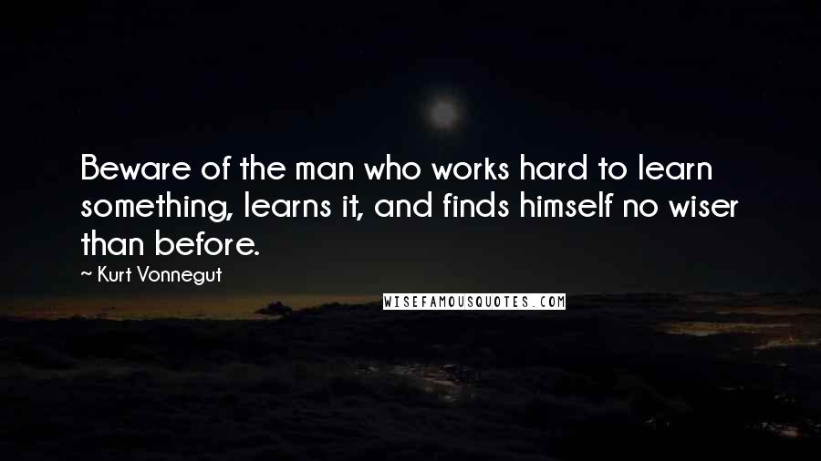 Kurt Vonnegut Quotes: Beware of the man who works hard to learn something, learns it, and finds himself no wiser than before.