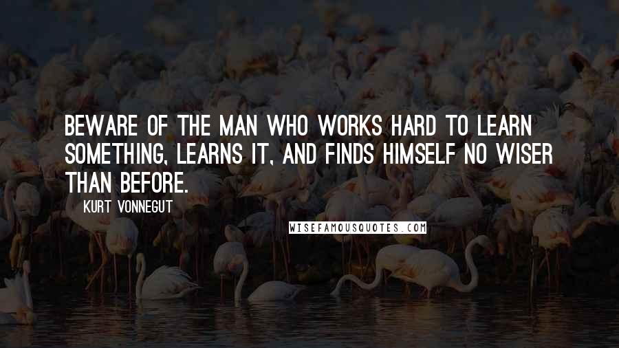 Kurt Vonnegut Quotes: Beware of the man who works hard to learn something, learns it, and finds himself no wiser than before.