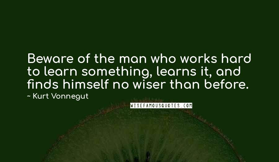 Kurt Vonnegut Quotes: Beware of the man who works hard to learn something, learns it, and finds himself no wiser than before.