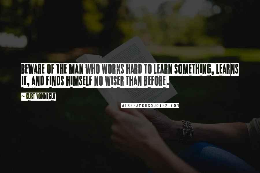 Kurt Vonnegut Quotes: Beware of the man who works hard to learn something, learns it, and finds himself no wiser than before.