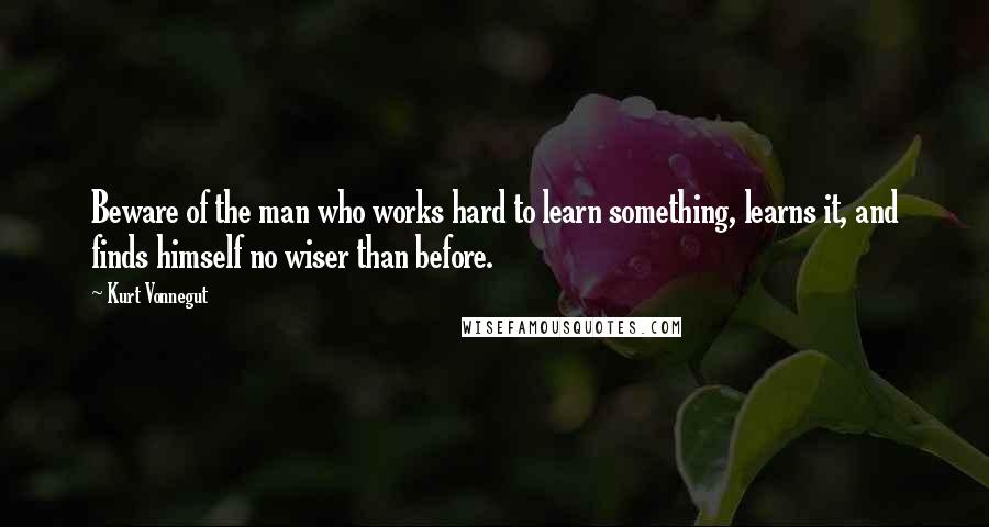 Kurt Vonnegut Quotes: Beware of the man who works hard to learn something, learns it, and finds himself no wiser than before.