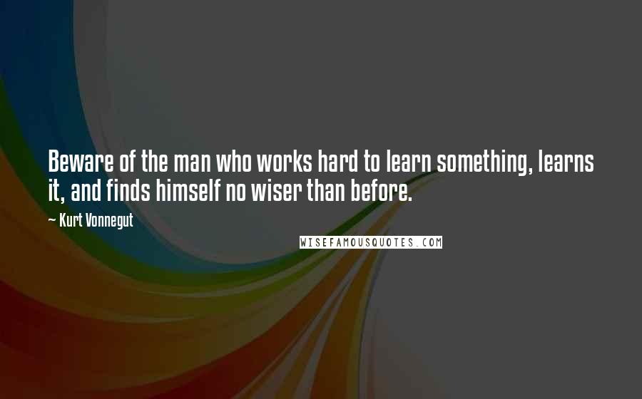 Kurt Vonnegut Quotes: Beware of the man who works hard to learn something, learns it, and finds himself no wiser than before.