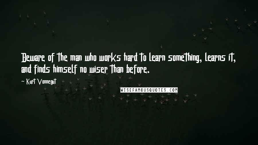 Kurt Vonnegut Quotes: Beware of the man who works hard to learn something, learns it, and finds himself no wiser than before.