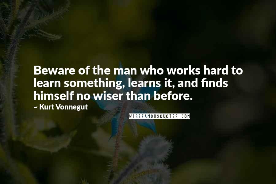 Kurt Vonnegut Quotes: Beware of the man who works hard to learn something, learns it, and finds himself no wiser than before.