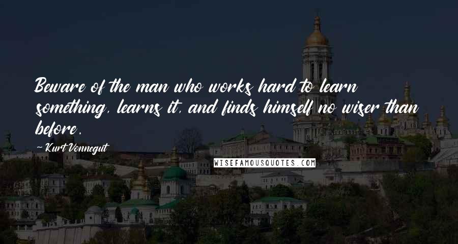 Kurt Vonnegut Quotes: Beware of the man who works hard to learn something, learns it, and finds himself no wiser than before.